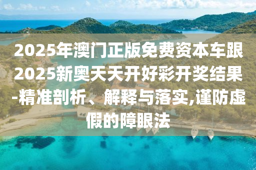 2025年澳門正版免費(fèi)資本車跟2025新奧天天開好彩開獎(jiǎng)結(jié)果-精準(zhǔn)剖析、解釋與落實(shí),謹(jǐn)防虛假的障眼法